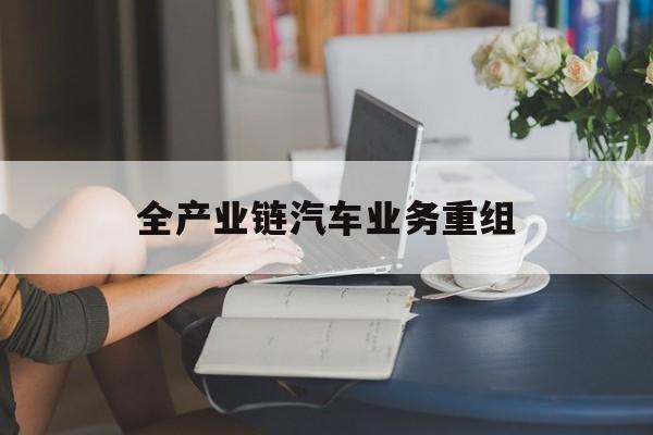 淄博市全产业链汽车业务重组(全产业链汽车业务重组的意义)
