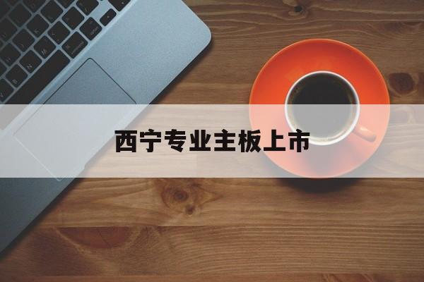 淄博市西宁专业主板上市(西宁有什么上市公司)