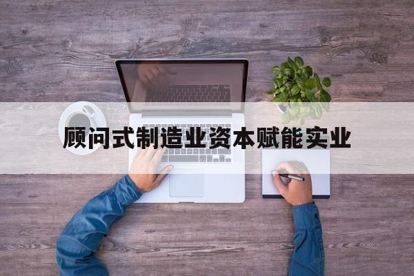淄博市关于顾问式制造业资本赋能实业的信息